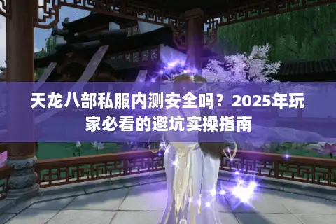天龙八部私服内测安全吗？2025年玩家必看的避坑实操指南