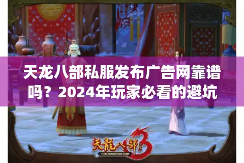 天龙八部私服发布广告网靠谱吗？2024年玩家必看的避坑指南