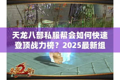 天龙八部私服帮会如何快速登顶战力榜？2025最新组织战术揭秘