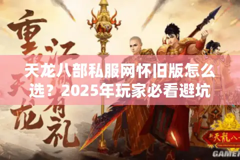 天龙八部私服网怀旧版怎么选?2025年玩家必看避坑指南 天龙八部私服网怀旧版怎么选?2025年玩家必看避坑指南