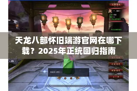 天龙八部怀旧端游官网在哪下载？2025年正统回归指南
