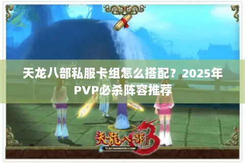 天龙八部私服卡组怎么搭配？2025年PVP必杀阵容推荐