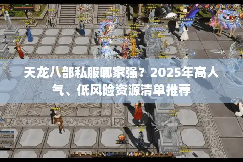 天龙八部私服哪家强？2025年高人气、低风险资源清单推荐