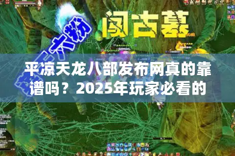 平凉天龙八部发布网真的靠谱吗?2025年玩家必看的避坑指南 平凉天龙八部发布网真的靠谱吗?2025年玩家必看的避坑指南