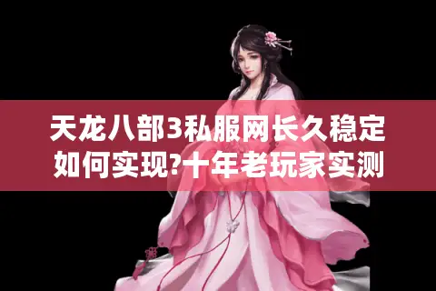 天龙八部3私服网长久稳定如何实现?十年老玩家实测避坑指南 天龙八部3私服网长久稳定如何实现?十年老玩家实测避坑指南