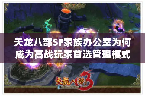 天龙八部SF家族办公室为何成为高战玩家首选管理模式? 天龙八部SF家族办公室为何成为高战玩家首选管理模式?