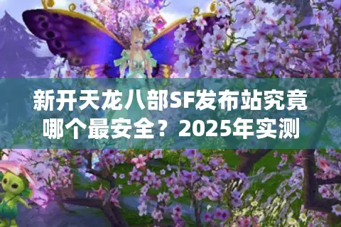 新开天龙八部SF发布站究竟哪个最安全？2025年实测防封指南