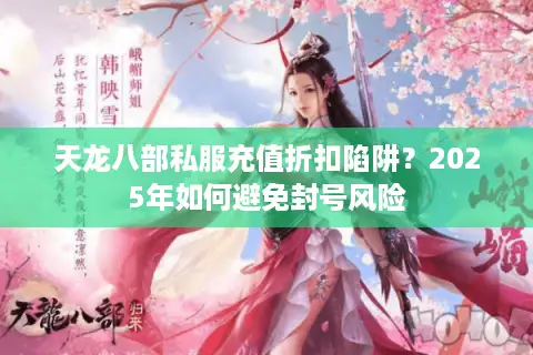 天龙八部私服充值折扣陷阱？2025年如何避免封号风险