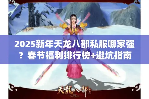 2025新年天龙八部私服哪家强？春节福利排行榜+避坑指南