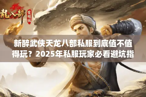 新醉武侠天龙八部私服到底值不值得玩?2025年私服玩家必看避坑指南 新醉武侠天龙八部私服到底值不值得玩?2025年私服玩家必看避坑指南