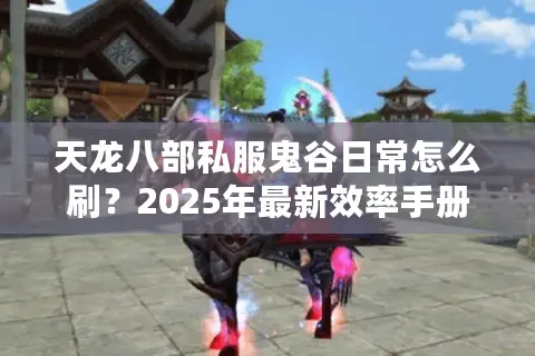 天龙八部私服鬼谷日常怎么刷？2025年最新效率手册揭秘