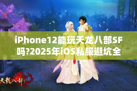 iPhone12能玩天龙八部SF吗?2025年iOS私服避坑全攻略 iPhone12能玩天龙八部SF吗?2025年iOS私服避坑全攻略