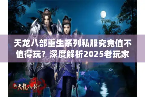 天龙八部重生系列私服究竟值不值得玩?深度解析2025老玩家选择趋势 天龙八部重生系列私服究竟值不值得玩?深度解析2025老玩家选择趋势