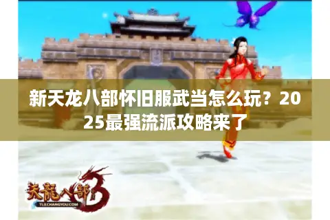 新天龙八部怀旧服武当怎么玩?2025最强流派攻略来了 新天龙八部怀旧服武当怎么玩?2025最强流派攻略来了