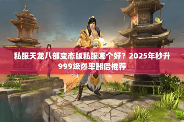 私服天龙八部变态版私服哪个好?2025年秒升999级爆率翻倍推荐 私服天龙八部变态版私服哪个好?2025年秒升999级爆率翻倍推荐
