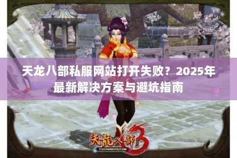天龙八部私服网站打开失败？2025年最新解决方案与避坑指南