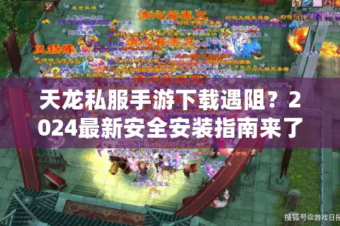 天龙私服手游下载遇阻？2024最新安全安装指南来了