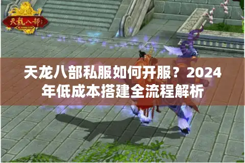 天龙八部私服如何开服？2024年低成本搭建全流程解析