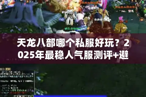 天龙八部哪个私服好玩？2025年最稳人气服测评+避坑指南