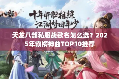 天龙八部私服战歌名怎么选?2025年霸榜神曲TOP10推荐 天龙八部私服战歌名怎么选?2025年霸榜神曲TOP10推荐