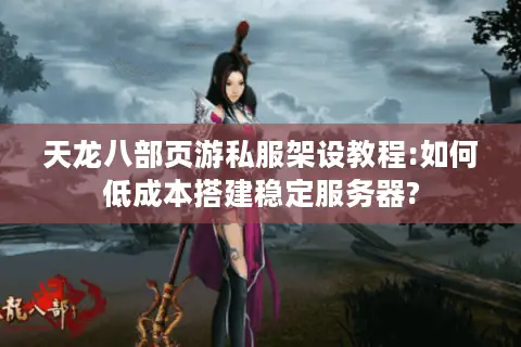 天龙八部页游私服架设教程:如何低成本搭建稳定服务器?