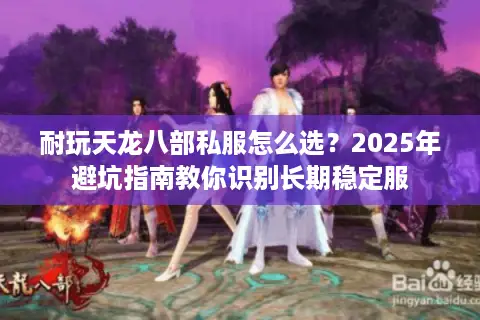 耐玩天龙八部私服怎么选?2025年避坑指南教你识别长期稳定服 耐玩天龙八部私服怎么选?2025年避坑指南教你识别长期稳定服