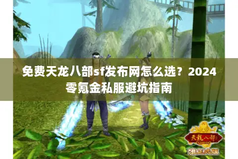 免费天龙八部sf发布网怎么选？2024零氪金私服避坑指南
