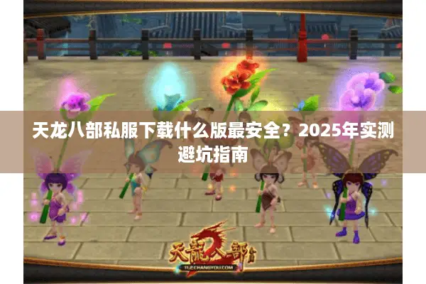 天龙八部私服下载什么版最安全?2025年实测避坑指南 天龙八部私服下载什么版最安全?2025年实测避坑指南