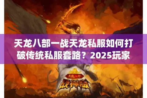 天龙八部一战天龙私服如何打破传统私服套路?2025玩家最关心的三大真相 天龙八部一战天龙私服如何打破传统私服套路?2025玩家最关心的三大真相