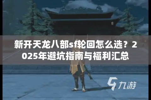 新开天龙八部sf轮回怎么选？2025年避坑指南与福利汇总