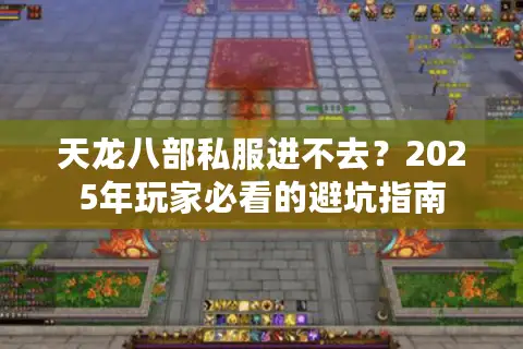 天龙八部私服进不去？2025年玩家必看的避坑指南