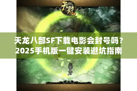 天龙八部SF下载电影会封号吗?2025手机版一键安装避坑指南 天龙八部SF下载电影会封号吗?2025手机版一键安装避坑指南