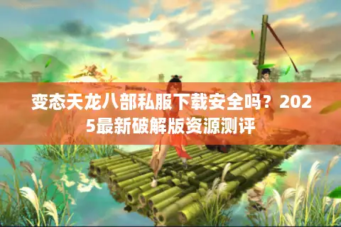 变态天龙八部私服下载安全吗？2025最新破解版资源测评