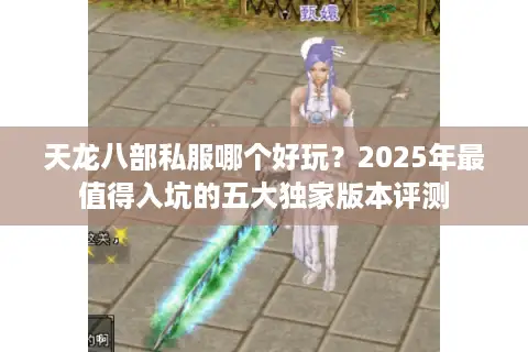 天龙八部私服哪个好玩?2025年最值得入坑的五大独家版本评测 天龙八部私服哪个好玩?2025年最值得入坑的五大独家版本评测