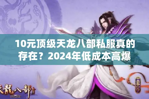 10元顶级天龙八部私服真的存在?2024年低成本高爆率服实测解析 10元顶级天龙八部私服真的存在?2024年低成本高爆率服实测解析
