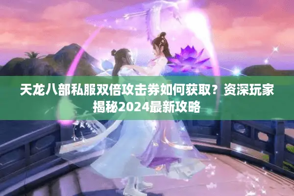 天龙八部私服双倍攻击券如何获取?资深玩家揭秘2024最新攻略 天龙八部私服双倍攻击券如何获取?资深玩家揭秘2024最新攻略