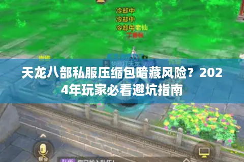 天龙八部私服压缩包暗藏风险?2024年玩家必看避坑指南 天龙八部私服压缩包暗藏风险?2024年玩家必看避坑指南