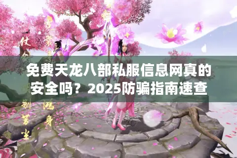 免费天龙八部私服信息网真的安全吗?2025防骗指南速查 免费天龙八部私服信息网真的安全吗?2025防骗指南速查