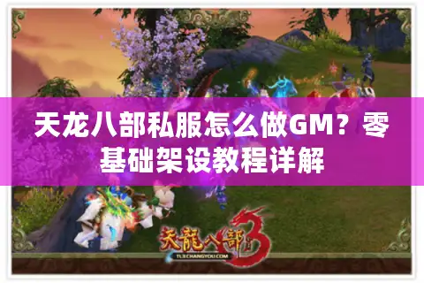 天龙八部私服怎么做GM?零基础架设教程详解 天龙八部私服怎么做GM?零基础架设教程详解