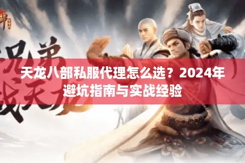 天龙八部私服代理怎么选？2024年避坑指南与实战经验