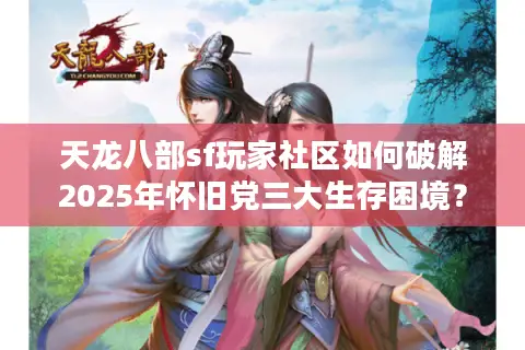 天龙八部sf玩家社区如何破解2025年怀旧党三大生存困境？