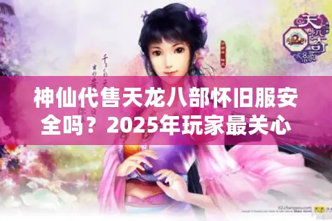 神仙代售天龙八部怀旧服安全吗？2025年玩家最关心的账号交易问题解析