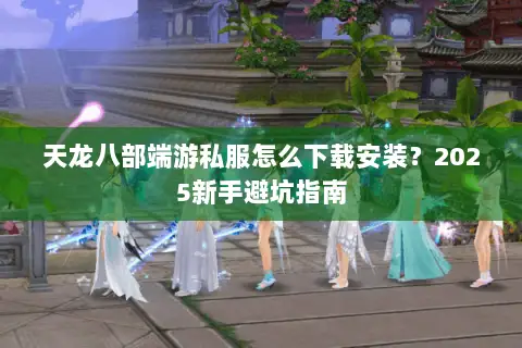 天龙八部端游私服怎么下载安装?2025新手避坑指南 天龙八部端游私服怎么下载安装?2025新手避坑指南