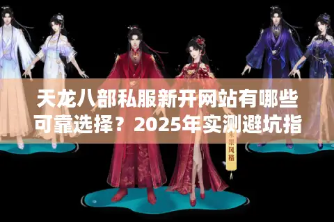天龙八部私服新开网站有哪些可靠选择？2025年实测避坑指南