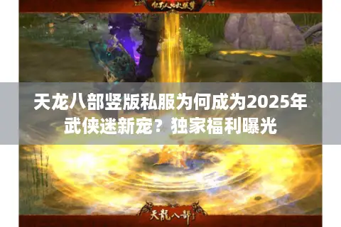 天龙八部竖版私服为何成为2025年武侠迷新宠？独家福利曝光