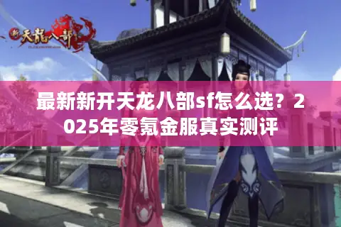 最新新开天龙八部sf怎么选？2025年零氪金服真实测评