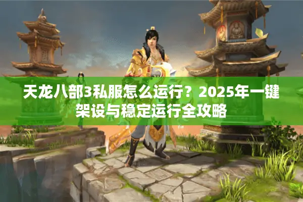 天龙八部3私服怎么运行？2025年一键架设与稳定运行全攻略