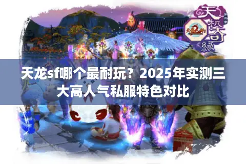 天龙sf哪个最耐玩?2025年实测三大高人气私服特色对比 天龙sf哪个最耐玩?2025年实测三大高人气私服特色对比