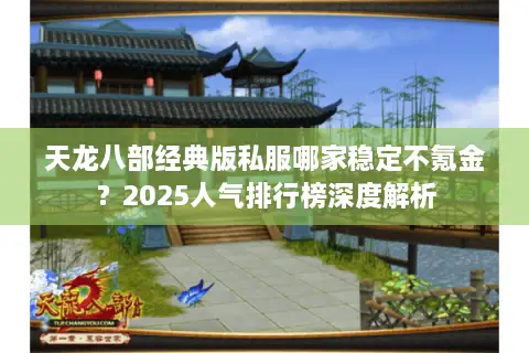 天龙八部经典版私服哪家稳定不氪金?2025人气排行榜深度解析 天龙八部经典版私服哪家稳定不氪金?2025人气排行榜深度解析