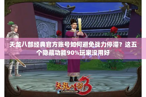 天龙八部经典官方账号如何避免战力停滞？这五个隐藏功能90%玩家没用好